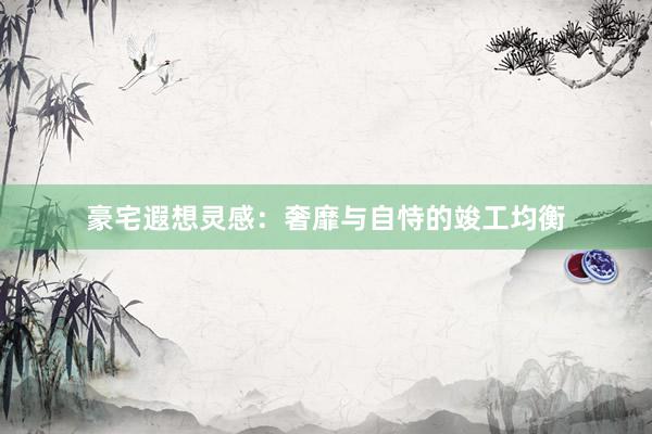 豪宅遐想灵感：奢靡与自恃的竣工均衡