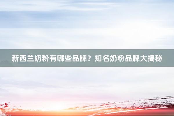 新西兰奶粉有哪些品牌？知名奶粉品牌大揭秘