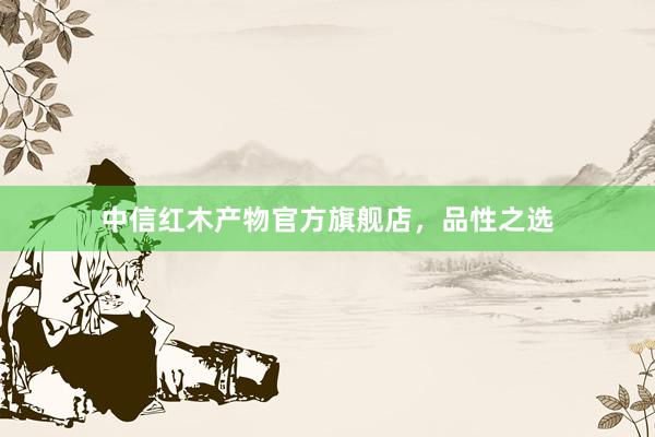 中信红木产物官方旗舰店，品性之选